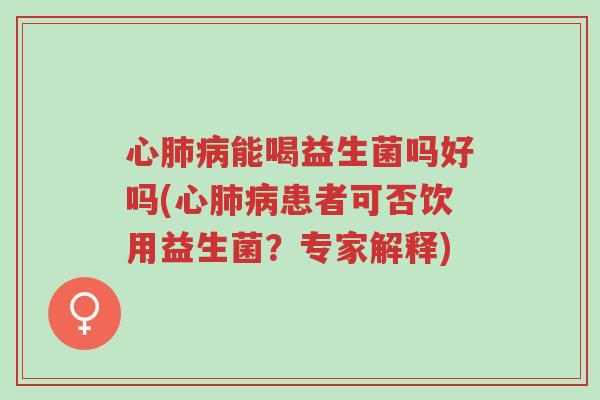 心肺病能喝益生菌吗好吗(心肺病患者可否饮用益生菌?专家解释)-第1张图片-超越 心肺病能喝益生菌吗好吗(心肺病患者可否饮用益生菌?专家解释)-第1张图片-超越