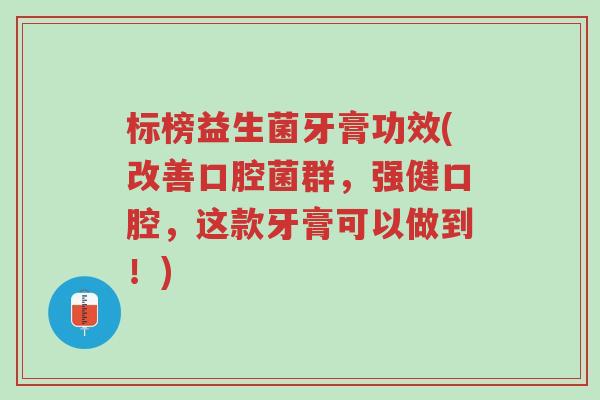 标榜益生菌牙膏功效(改善口腔菌群,强健口腔,这款牙膏可以做到!)-第1张图片-超越 标榜益生菌牙膏功效(改善口腔菌群,强健口腔,这款牙膏可以做到!)-第1张图片-超越