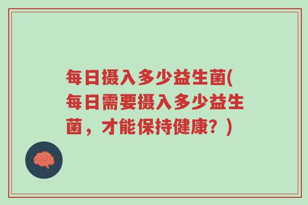 每日摄入多少益生菌(每日需要摄入多少益生菌，才能保持健康？)-第1张图片-超越