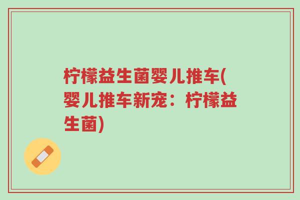 柠檬益生菌婴儿推车(婴儿推车新宠:柠檬益生菌)-第1张图片-超越 柠檬益生菌婴儿推车(婴儿推车新宠:柠檬益生菌)-第1张图片-超越