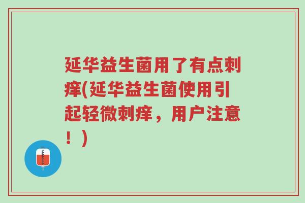 延华益生菌用了有点刺痒(延华益生菌使用引起轻微刺痒,用户注意!)-第1张图片-超越 延华益生菌用了有点刺痒(延华益生菌使用引起轻微刺痒,用户注意!)-第1张图片-超越