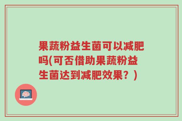 果蔬粉益生菌可以减肥吗(可否借助果蔬粉益生菌达到减肥效果?)-第1张图片-超越 果蔬粉益生菌可以减肥吗(可否借助果蔬粉益生菌达到减肥效果?)-第1张图片-超越