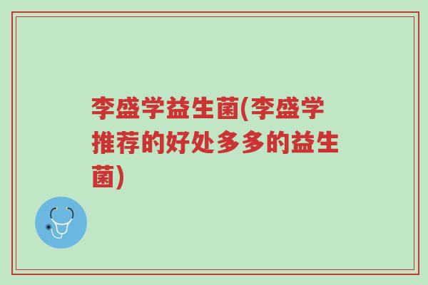 李盛学益生菌(李盛学推荐的好处多多的益生菌)-第1张图片-超越