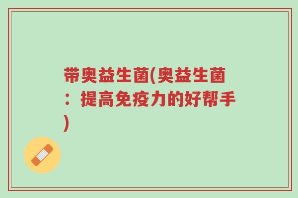 带奥益生菌(奥益生菌:提高免疫力的好帮手)-第1张图片-超越 带奥益生菌(奥益生菌:提高免疫力的好帮手)-第1张图片-超越
