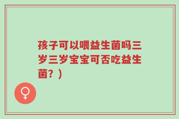 孩子可以喂益生菌吗三岁三岁宝宝可否吃益生菌?)-第1张图片-超越 孩子可以喂益生菌吗三岁三岁宝宝可否吃益生菌?)-第1张图片-超越