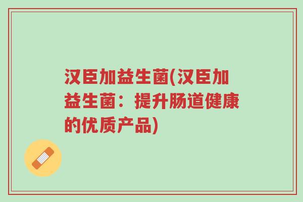 汉臣加益生菌(汉臣加益生菌:提升肠道健康的优质产品)-第1张图片-超越 汉臣加益生菌(汉臣加益生菌:提升肠道健康的优质产品)-第1张图片-超越