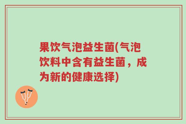 果饮气泡益生菌(气泡饮料中含有益生菌,成为新的健康选择)-第1张图片-超越 果饮气泡益生菌(气泡饮料中含有益生菌,成为新的健康选择)-第1张图片-超越