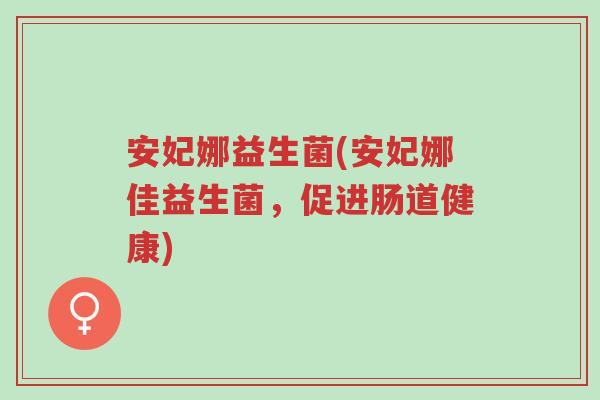 安妃娜益生菌(安妃娜佳益生菌,促进肠道健康)-第1张图片-超越 安妃娜益生菌(安妃娜佳益生菌,促进肠道健康)-第1张图片-超越