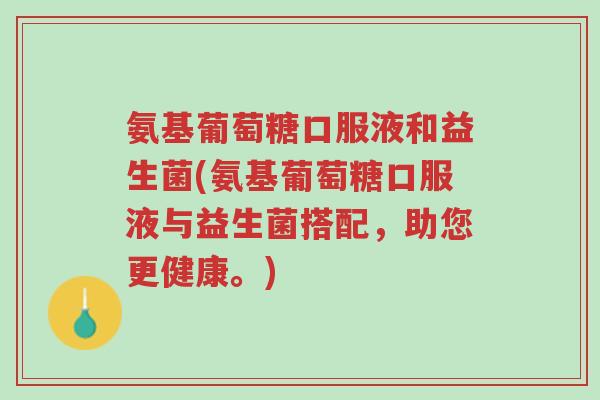 氨基葡萄糖口服液和益生菌(氨基葡萄糖口服液与益生菌搭配,助您更健康。)-第1张图片-超越 氨基葡萄糖口服液和益生菌(氨基葡萄糖口服液与益生菌搭配,助您更健康。)-第1张图片-超越