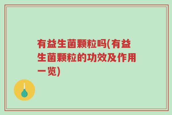 有益生菌颗粒吗(有益生菌颗粒的功效及作用一览)-第1张图片-超越 有益生菌颗粒吗(有益生菌颗粒的功效及作用一览)-第1张图片-超越