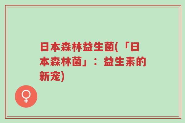 日本森林益生菌(「日本森林菌」:益生素的新宠)-第1张图片-超越 日本森林益生菌(「日本森林菌」:益生素的新宠)-第1张图片-超越