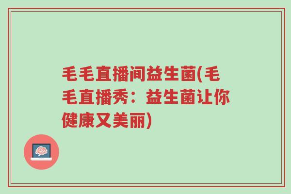 毛毛直播间益生菌(毛毛直播秀:益生菌让你健康又美丽)-第1张图片-超越 毛毛直播间益生菌(毛毛直播秀:益生菌让你健康又美丽)-第1张图片-超越