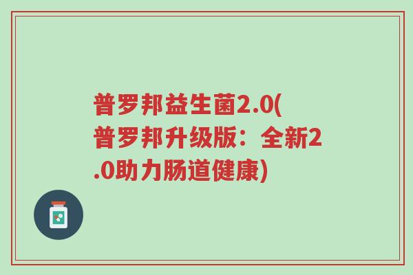 普罗邦益生菌2.0(普罗邦升级版:全新2.0助力肠道健康)-第1张图片-超越 普罗邦益生菌2.0(普罗邦升级版:全新2.0助力肠道健康)-第1张图片-超越