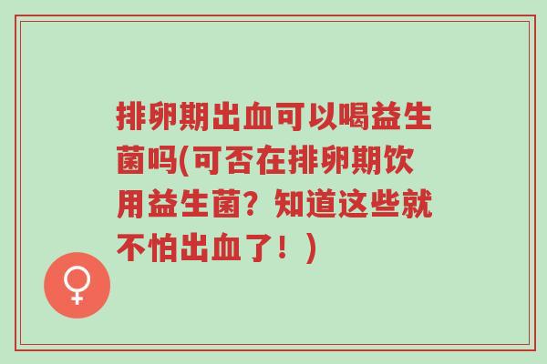排卵期出血可以喝益生菌吗(可否在排卵期饮用益生菌?知道这些就不怕出血了!)-第1张图片-超越 排卵期出血可以喝益生菌吗(可否在排卵期饮用益生菌?知道这些就不怕出血了!)-第1张图片-超越