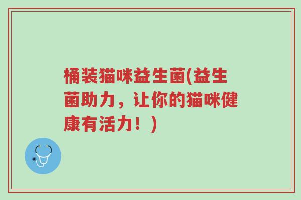 桶装猫咪益生菌(益生菌助力,让你的猫咪健康有活力!)-第1张图片-超越 桶装猫咪益生菌(益生菌助力,让你的猫咪健康有活力!)-第1张图片-超越