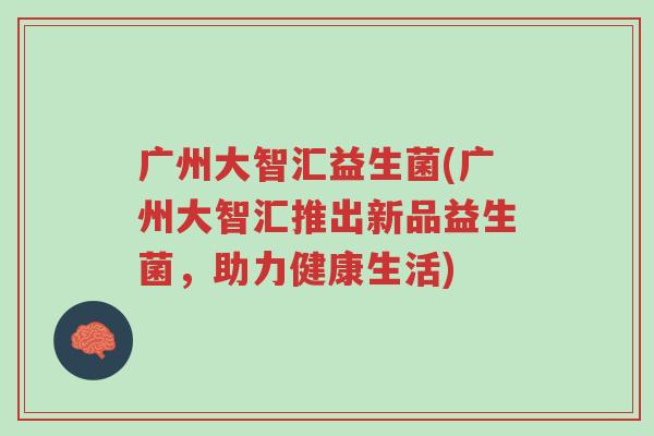 广州大智汇益生菌(广州大智汇推出新品益生菌,助力健康生活)-第1张图片-超越 广州大智汇益生菌(广州大智汇推出新品益生菌,助力健康生活)-第1张图片-超越