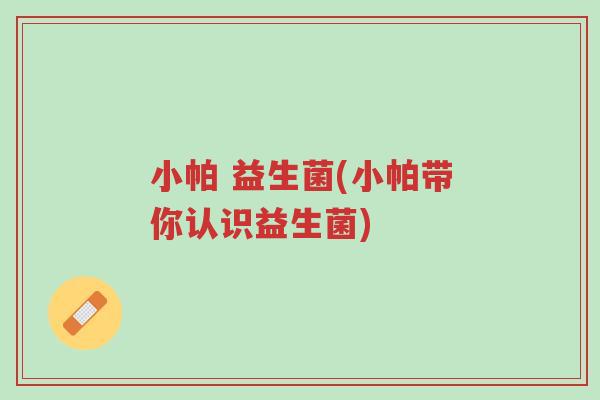 小帕 益生菌(小帕带你认识益生菌)-第1张图片-超越 小帕 益生菌(小帕带你认识益生菌)-第1张图片-超越