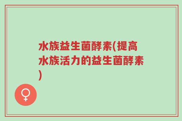 水族益生菌酵素(提高水族活力的益生菌酵素)-第1张图片-超越 水族益生菌酵素(提高水族活力的益生菌酵素)-第1张图片-超越