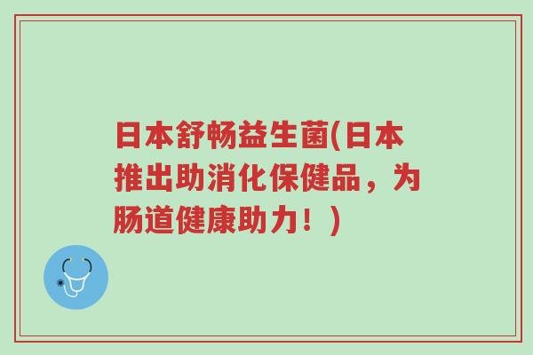 日本舒畅益生菌(日本推出助消化保健品,为肠道健康助力!)-第1张图片-超越 日本舒畅益生菌(日本推出助消化保健品,为肠道健康助力!)-第1张图片-超越