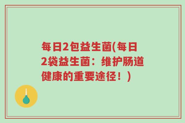 每日2包益生菌(每日2袋益生菌:维护肠道健康的重要途径!)-第1张图片-超越 每日2包益生菌(每日2袋益生菌:维护肠道健康的重要途径!)-第1张图片-超越
