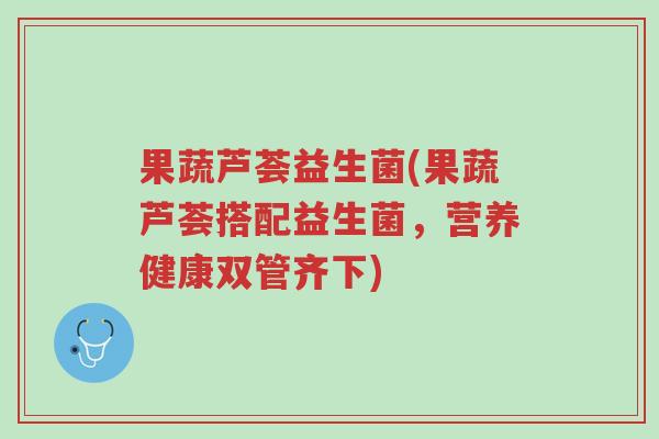 果蔬芦荟益生菌(果蔬芦荟搭配益生菌,营养健康双管齐下)-第1张图片-超越 果蔬芦荟益生菌(果蔬芦荟搭配益生菌,营养健康双管齐下)-第1张图片-超越