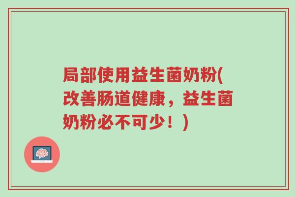 局部使用益生菌奶粉(改善肠道健康,益生菌奶粉必不可少!)-第1张图片-超越 局部使用益生菌奶粉(改善肠道健康,益生菌奶粉必不可少!)-第1张图片-超越