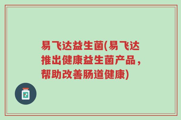 易飞达益生菌(易飞达推出健康益生菌产品,帮助改善肠道健康)-第1张图片-超越 易飞达益生菌(易飞达推出健康益生菌产品,帮助改善肠道健康)-第1张图片-超越