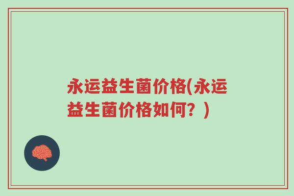 永运益生菌价格(永运益生菌价格如何?)-第1张图片-超越 永运益生菌价格(永运益生菌价格如何?)-第1张图片-超越