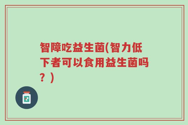 智障吃益生菌(智力低下者可以食用益生菌吗?)-第1张图片-超越 智障吃益生菌(智力低下者可以食用益生菌吗?)-第1张图片-超越