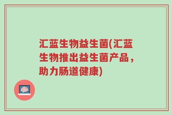 汇蓝生物益生菌(汇蓝生物推出益生菌产品,助力肠道健康)-第1张图片-超越 汇蓝生物益生菌(汇蓝生物推出益生菌产品,助力肠道健康)-第1张图片-超越