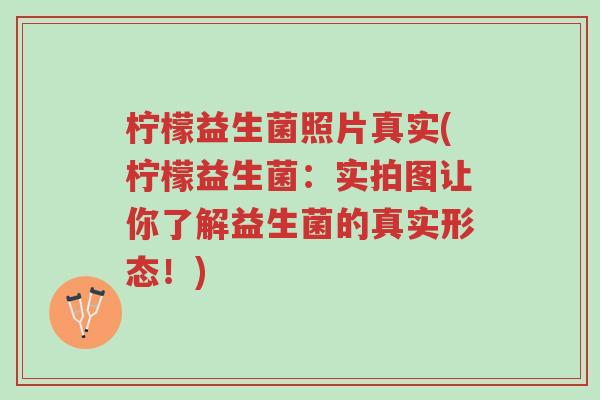 柠檬益生菌照片真实(柠檬益生菌:实拍图让你了解益生菌的真实形态!)-第1张图片-超越 柠檬益生菌照片真实(柠檬益生菌:实拍图让你了解益生菌的真实形态!)-第1张图片-超越
