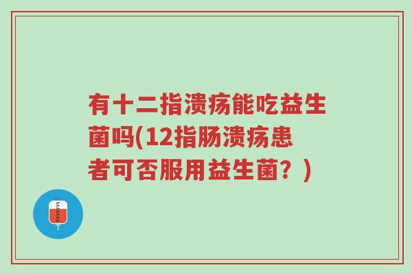 有十二指溃疡能吃益生菌吗(12指肠溃疡患者可否服用益生菌？)-第1张图片-超越