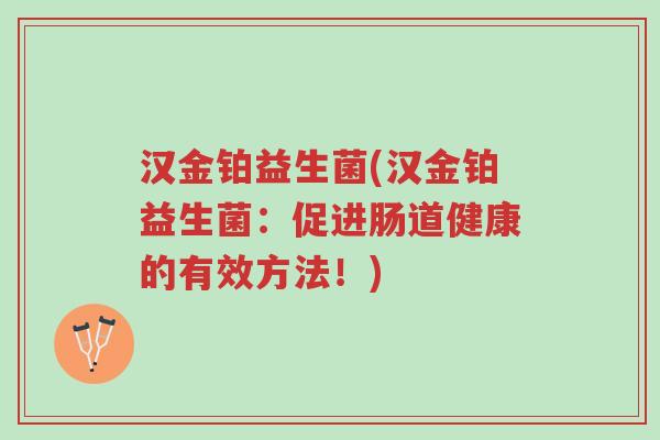 汉金铂益生菌(汉金铂益生菌:促进肠道健康的有效方法!)-第1张图片-超越 汉金铂益生菌(汉金铂益生菌:促进肠道健康的有效方法!)-第1张图片-超越