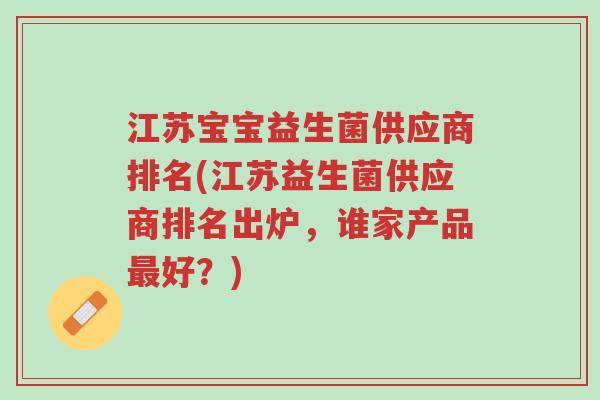 江苏宝宝益生菌供应商排名(江苏益生菌供应商排名出炉，谁家产品最好？)-第1张图片-超越