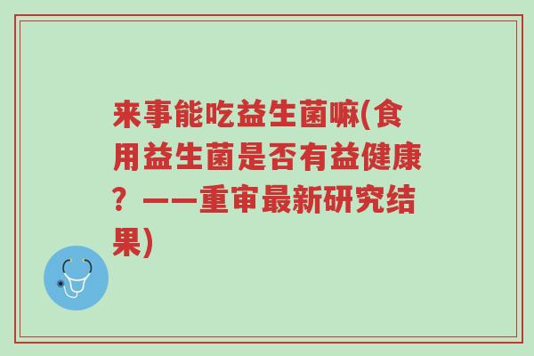 来事能吃益生菌嘛(食用益生菌是否有益健康?——重审最新研究结果)-第1张图片-超越 来事能吃益生菌嘛(食用益生菌是否有益健康?——重审最新研究结果)-第1张图片-超越