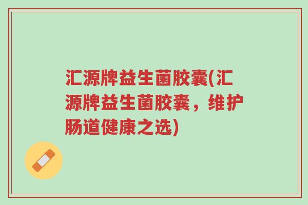汇源牌益生菌胶囊(汇源牌益生菌胶囊,维护肠道健康之选)-第1张图片-超越 汇源牌益生菌胶囊(汇源牌益生菌胶囊,维护肠道健康之选)-第1张图片-超越