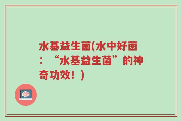 水基益生菌(水中好菌:“水基益生菌”的神奇功效!)-第1张图片-超越 水基益生菌(水中好菌:“水基益生菌”的神奇功效!)-第1张图片-超越