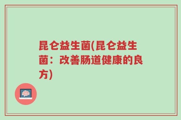 昆仑益生菌(昆仑益生菌:改善肠道健康的良方)-第1张图片-超越 昆仑益生菌(昆仑益生菌:改善肠道健康的良方)-第1张图片-超越