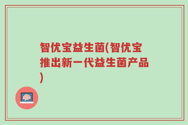 智优宝益生菌(智优宝推出新一代益生菌产品)-第1张图片-超越