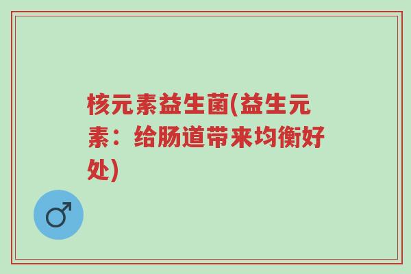 核元素益生菌(益生元素:给肠道带来均衡好处)-第1张图片-超越 核元素益生菌(益生元素:给肠道带来均衡好处)-第1张图片-超越
