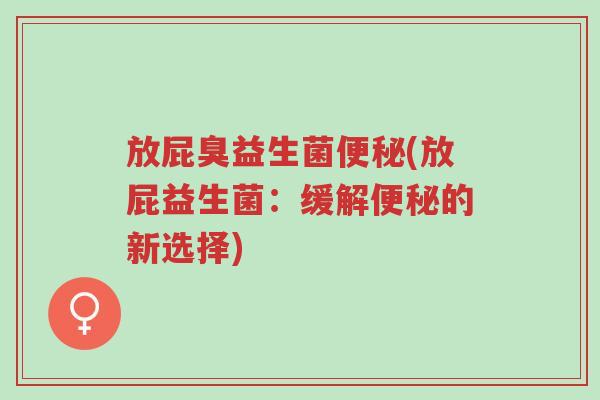 放屁臭益生菌便秘(放屁益生菌:缓解便秘的新选择)-第1张图片-超越 放屁臭益生菌便秘(放屁益生菌:缓解便秘的新选择)-第1张图片-超越