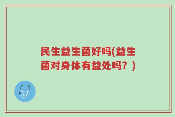 民生益生菌好吗(益生菌对身体有益处吗?)-第1张图片-超越 民生益生菌好吗(益生菌对身体有益处吗?)-第1张图片-超越