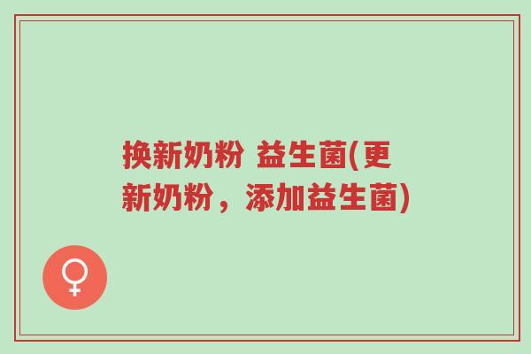 换新奶粉 益生菌(更新奶粉，添加益生菌)-第1张图片-超越