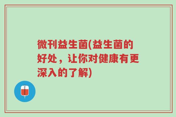 微刊益生菌(益生菌的好处,让你对健康有更深入的了解)-第1张图片-超越 微刊益生菌(益生菌的好处,让你对健康有更深入的了解)-第1张图片-超越