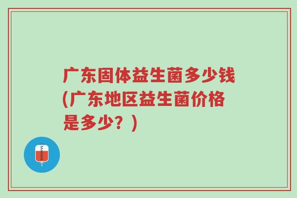 广东固体益生菌多少钱(广东地区益生菌价格是多少?)-第1张图片-超越 广东固体益生菌多少钱(广东地区益生菌价格是多少?)-第1张图片-超越