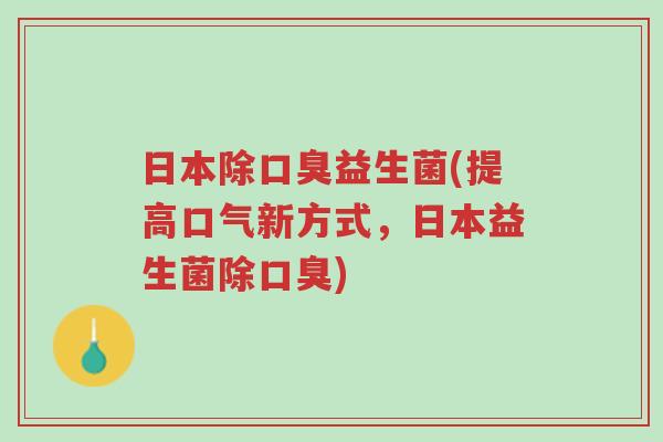 日本除口臭益生菌(提高口气新方式,日本益生菌除口臭)-第1张图片-超越 日本除口臭益生菌(提高口气新方式,日本益生菌除口臭)-第1张图片-超越