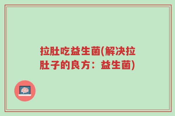 拉肚吃益生菌(解决拉肚子的良方：益生菌)-第1张图片-超越