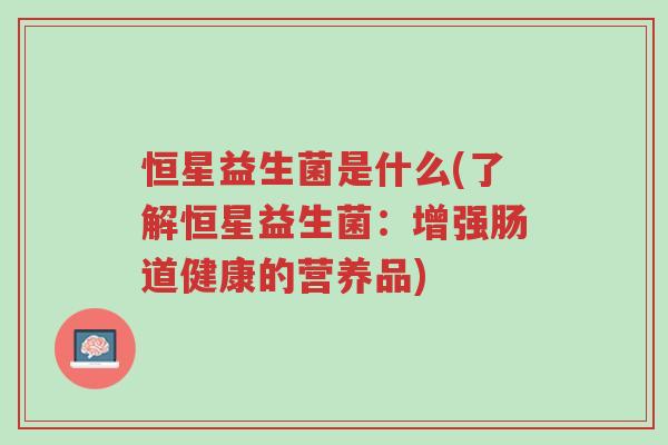 恒星益生菌是什么(了解恒星益生菌:增强肠道健康的营养品)-第1张图片-超越 恒星益生菌是什么(了解恒星益生菌:增强肠道健康的营养品)-第1张图片-超越