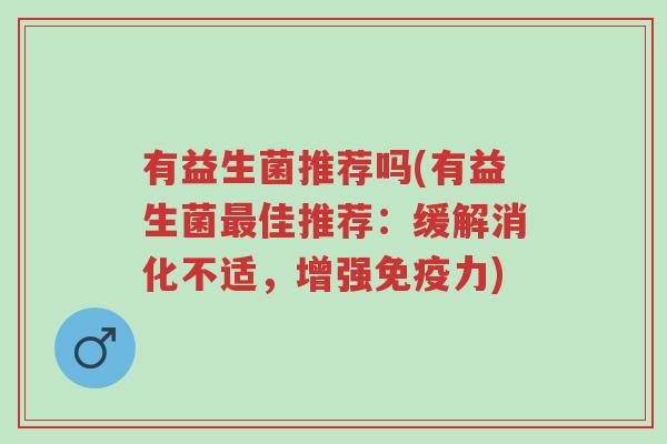 有益生菌推荐吗(有益生菌最佳推荐:缓解消化不适,增强免疫力)-第1张图片-超越 有益生菌推荐吗(有益生菌最佳推荐:缓解消化不适,增强免疫力)-第1张图片-超越