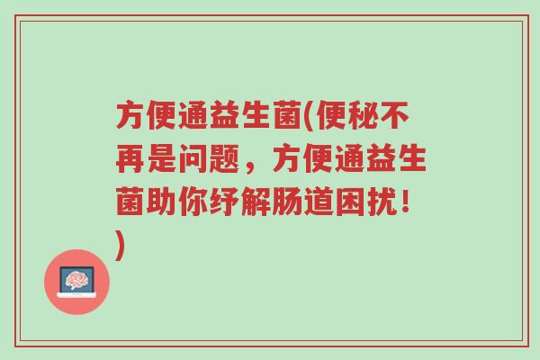 方便通益生菌(便秘不再是问题，方便通益生菌助你纾解肠道困扰！)-第1张图片-超越